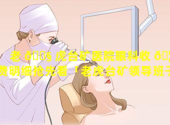 老 🐧 虎台矿医院眼科收 🦁 费明细抢先看「老虎台矿领导班子成员」